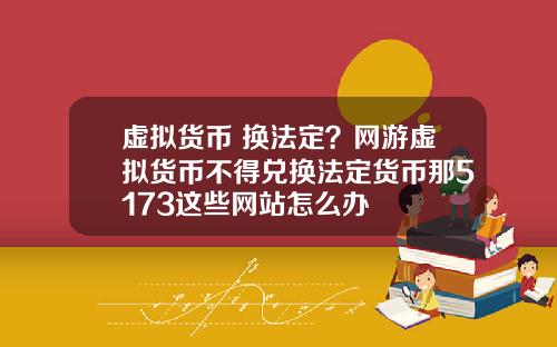 虚拟货币 换法定？网游虚拟货币不得兑换法定货币那5173这些网站怎么办