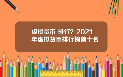 虚拟货币 排行？2021年虚拟货币排行榜前十名