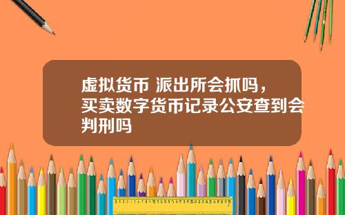 虚拟货币 派出所会抓吗，买卖数字货币记录公安查到会判刑吗