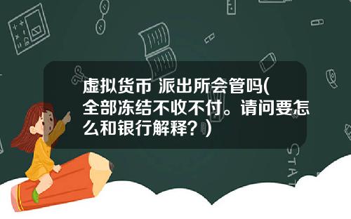 虚拟货币 派出所会管吗(全部冻结不收不付。请问要怎么和银行解释？)