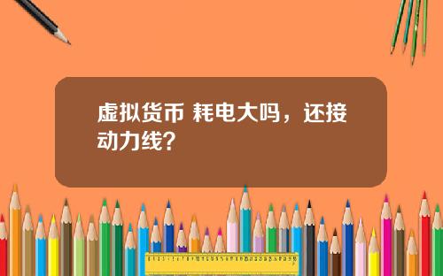 虚拟货币 耗电大吗，还接动力线？