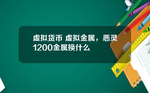 虚拟货币 虚拟金属，恶灵1200金属换什么