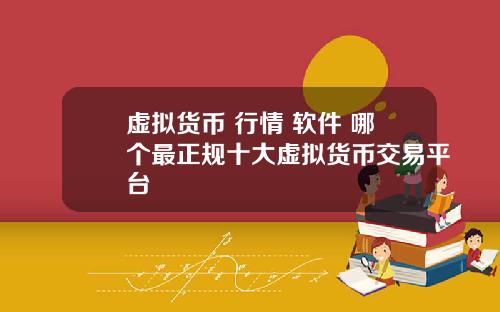 虚拟货币 行情 软件 哪个最正规十大虚拟货币交易平台
