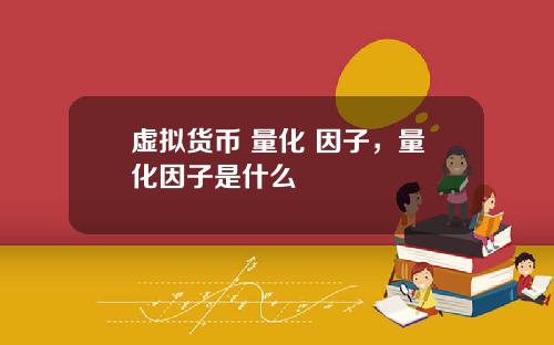 虚拟货币 量化 因子，量化因子是什么