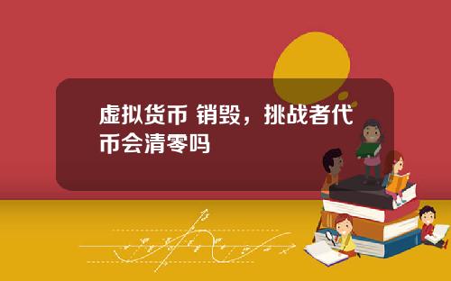 虚拟货币 销毁，挑战者代币会清零吗