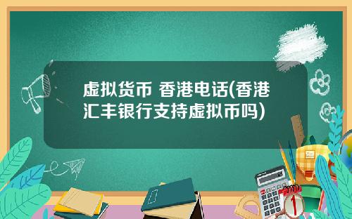 虚拟货币 香港电话(香港汇丰银行支持虚拟币吗)