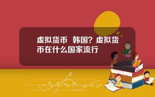 虚拟货币  韩国？虚拟货币在什么国家流行