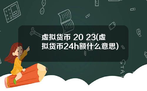 虚拟货币 20 23(虚拟货币24h额什么意思)