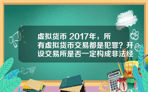 虚拟货币 2017年，所有虚拟货币交易都是犯罪？开设交易所是否一定构成非法经营罪？