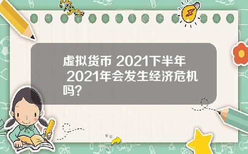 虚拟货币 2021下半年 2021年会发生经济危机吗？