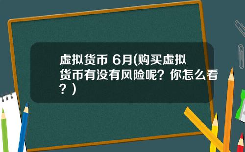 虚拟货币 6月(购买虚拟货币有没有风险呢？你怎么看？)