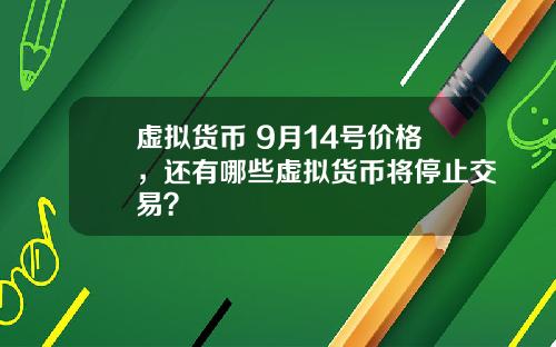 虚拟货币 9月14号价格，还有哪些虚拟货币将停止交易？