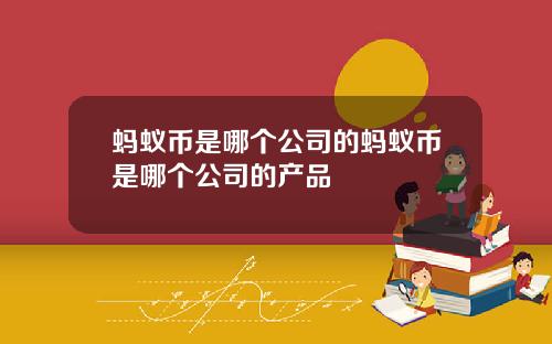 蚂蚁币是哪个公司的蚂蚁币是哪个公司的产品