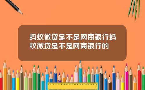 蚂蚁微贷是不是网商银行蚂蚁微贷是不是网商银行的