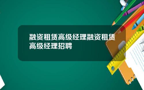 融资租赁高级经理融资租赁高级经理招聘