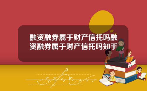 融资融券属于财产信托吗融资融券属于财产信托吗知乎