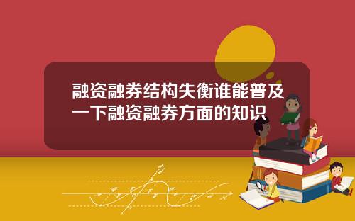 融资融券结构失衡谁能普及一下融资融券方面的知识