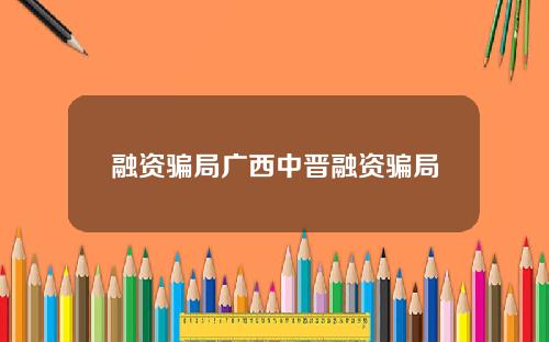 融资骗局广西中晋融资骗局