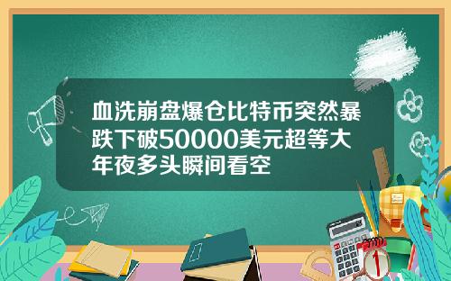 血洗崩盘爆仓比特币突然暴跌下破50000美元超等大年夜多头瞬间看空