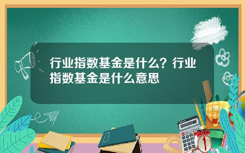 行业指数基金是什么？行业指数基金是什么意思