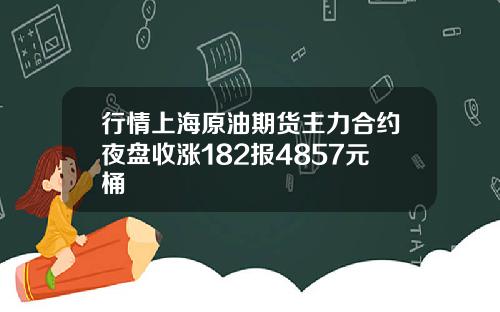 行情上海原油期货主力合约夜盘收涨182报4857元桶
