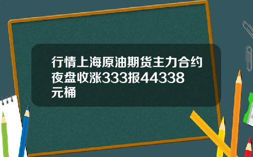 行情上海原油期货主力合约夜盘收涨333报44338元桶