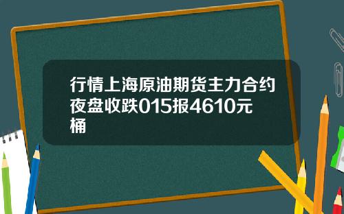 行情上海原油期货主力合约夜盘收跌015报4610元桶