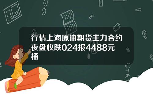 行情上海原油期货主力合约夜盘收跌024报4488元桶