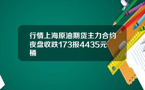 行情上海原油期货主力合约夜盘收跌173报4435元桶