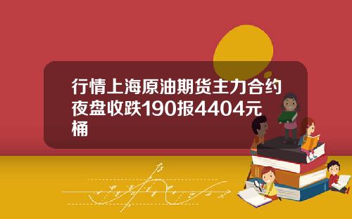 行情上海原油期货主力合约夜盘收跌190报4404元桶