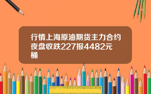 行情上海原油期货主力合约夜盘收跌227报4482元桶