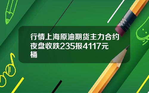 行情上海原油期货主力合约夜盘收跌235报4117元桶