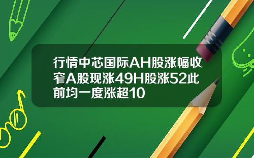 行情中芯国际AH股涨幅收窄A股现涨49H股涨52此前均一度涨超10