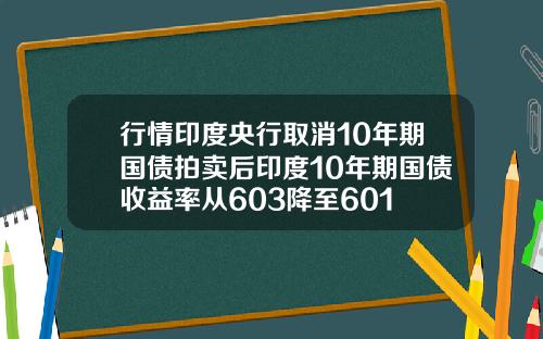 行情印度央行取消10年期国债拍卖后印度10年期国债收益率从603降至601