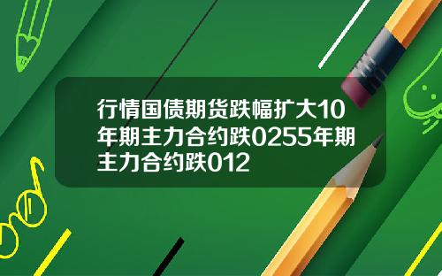 行情国债期货跌幅扩大10年期主力合约跌0255年期主力合约跌012
