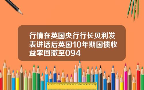 行情在英国央行行长贝利发表讲话后英国10年期国债收益率回撤至094