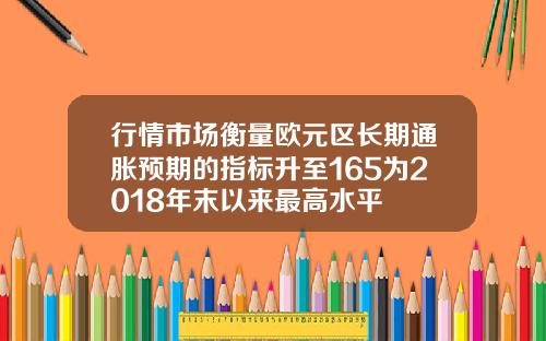 行情市场衡量欧元区长期通胀预期的指标升至165为2018年末以来最高水平