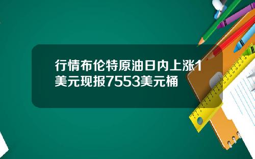 行情布伦特原油日内上涨1美元现报7553美元桶