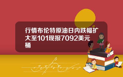 行情布伦特原油日内跌幅扩大至101现报7092美元桶
