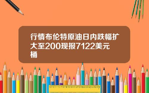 行情布伦特原油日内跌幅扩大至200现报7122美元桶