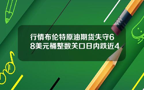 行情布伦特原油期货失守68美元桶整数关口日内跌近4