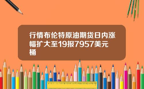 行情布伦特原油期货日内涨幅扩大至19报7957美元桶