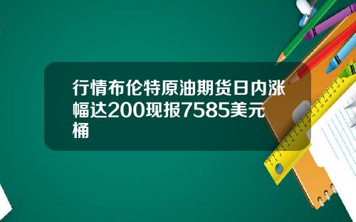 行情布伦特原油期货日内涨幅达200现报7585美元桶