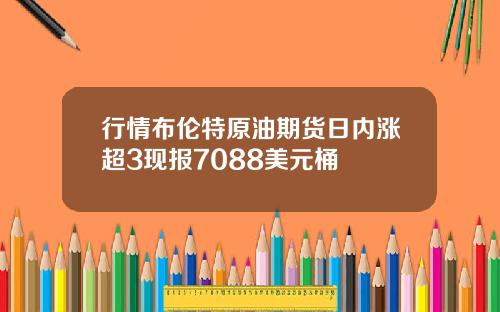 行情布伦特原油期货日内涨超3现报7088美元桶