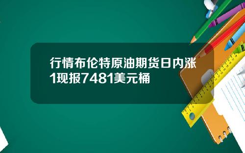 行情布伦特原油期货日内涨1现报7481美元桶