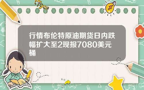 行情布伦特原油期货日内跌幅扩大至2现报7080美元桶