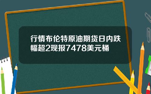 行情布伦特原油期货日内跌幅超2现报7478美元桶