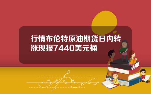 行情布伦特原油期货日内转涨现报7440美元桶