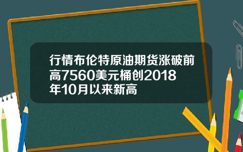 行情布伦特原油期货涨破前高7560美元桶创2018年10月以来新高