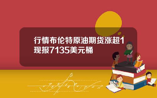 行情布伦特原油期货涨超1现报7135美元桶